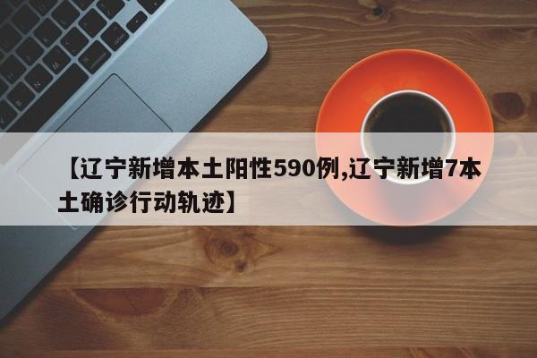 【辽宁新增本土阳性590例,辽宁新增7本土确诊行动轨迹】
