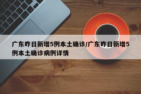 广东昨日新增5例本土确诊/广东昨日新增5例本土确诊病例详情