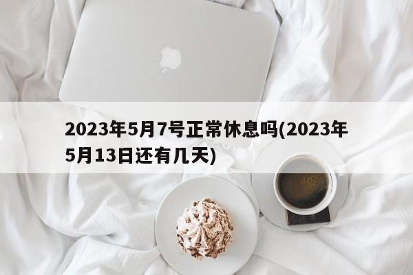 2023年5月7号正常休息吗(2023年5月13日还有几天)