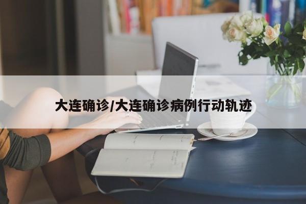 大连确诊/大连确诊病例行动轨迹