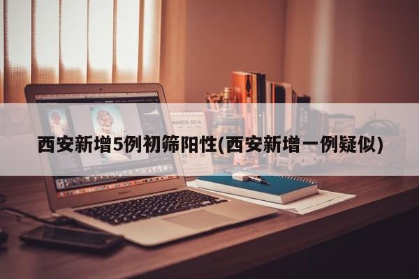 西安新增5例初筛阳性(西安新增一例疑似)
