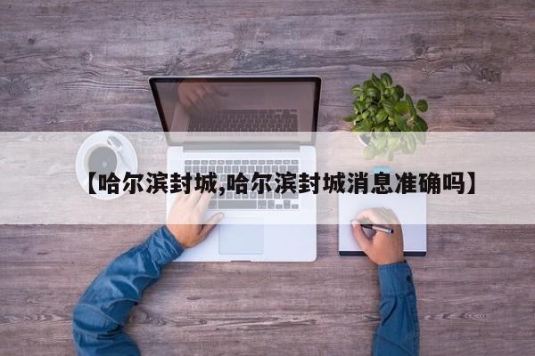 【哈尔滨封城,哈尔滨封城消息准确吗】