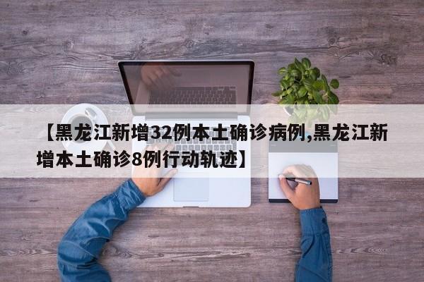 【黑龙江新增32例本土确诊病例,黑龙江新增本土确诊8例行动轨迹】