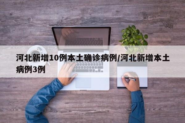 河北新增10例本土确诊病例/河北新增本土病例3例