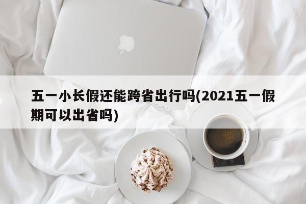 五一小长假还能跨省出行吗(2021五一假期可以出省吗)