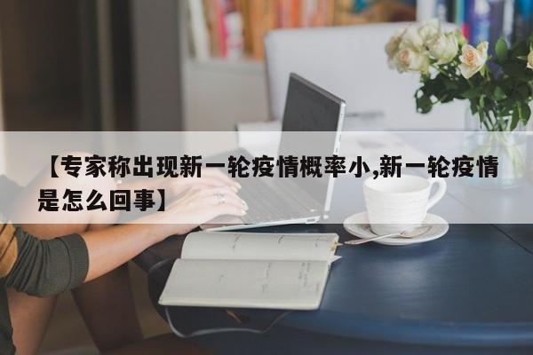 【专家称出现新一轮疫情概率小,新一轮疫情是怎么回事】