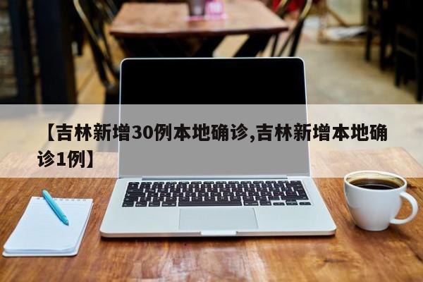 【吉林新增30例本地确诊,吉林新增本地确诊1例】