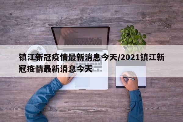 镇江新冠疫情最新消息今天/2021镇江新冠疫情最新消息今天