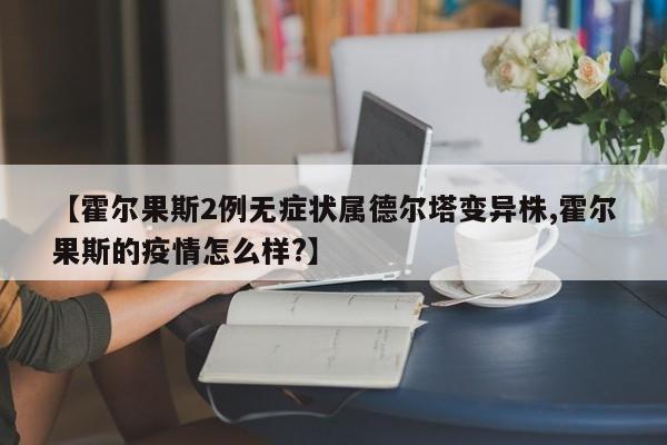 【霍尔果斯2例无症状属德尔塔变异株,霍尔果斯的疫情怎么样?】