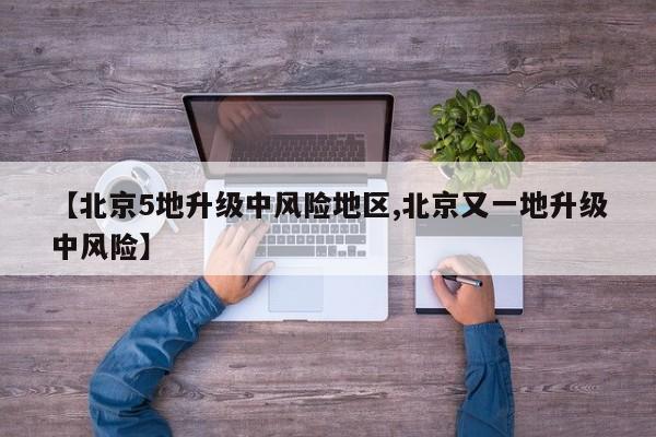 【北京5地升级中风险地区,北京又一地升级中风险】
