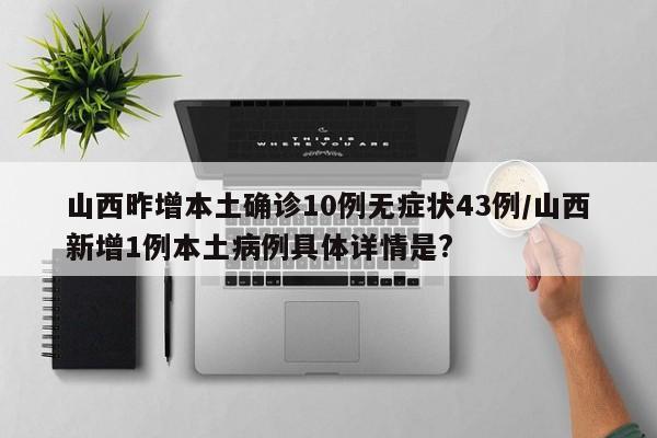 山西昨增本土确诊10例无症状43例/山西新增1例本土病例具体详情是?