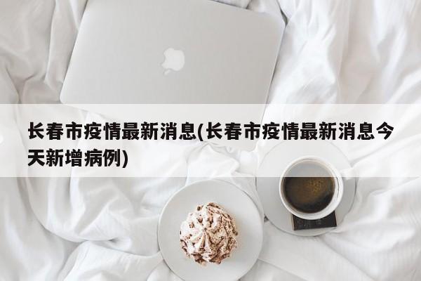 长春市疫情最新消息(长春市疫情最新消息今天新增病例)