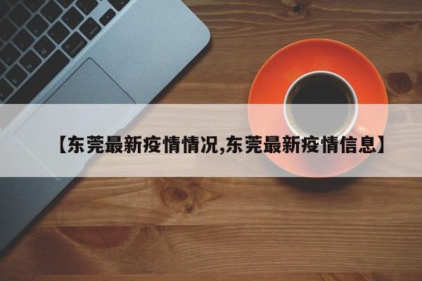 【东莞最新疫情情况,东莞最新疫情信息】