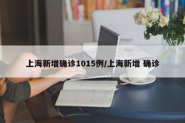 上海新增确诊1015例/上海新增 确诊