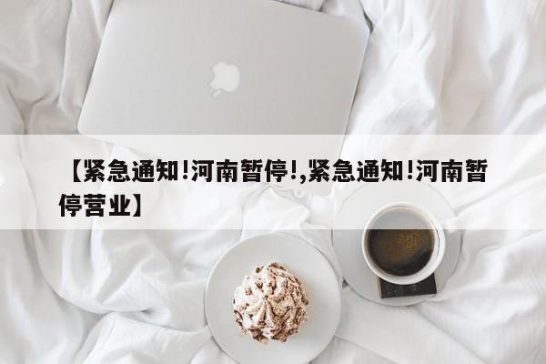 【紧急通知!河南暂停!,紧急通知!河南暂停营业】