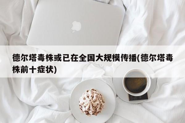 德尔塔毒株或已在全国大规模传播(德尔塔毒株前十症状)