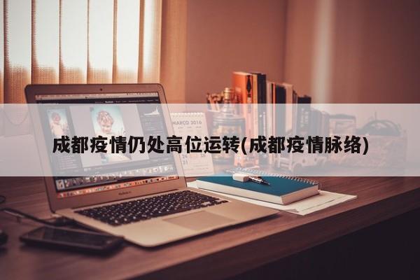 成都疫情仍处高位运转(成都疫情脉络)