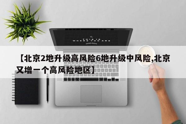【北京2地升级高风险6地升级中风险,北京又增一个高风险地区】
