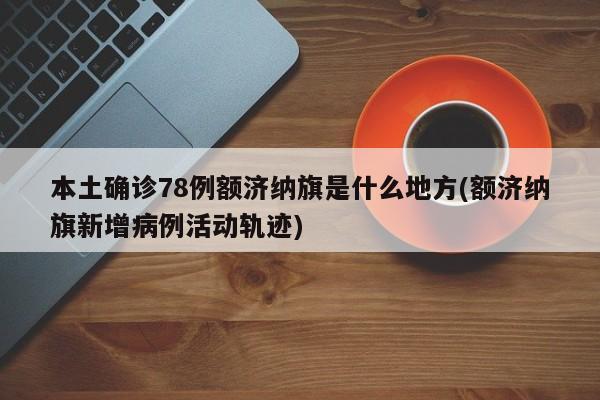 本土确诊78例额济纳旗是什么地方(额济纳旗新增病例活动轨迹)