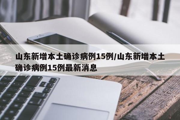 山东新增本土确诊病例15例/山东新增本土确诊病例15例最新消息