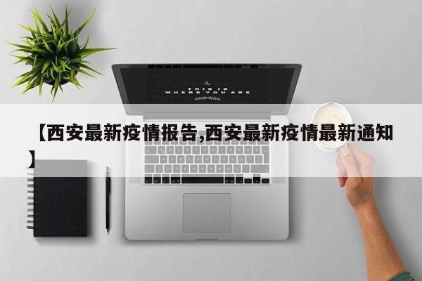 【西安最新疫情报告,西安最新疫情最新通知】