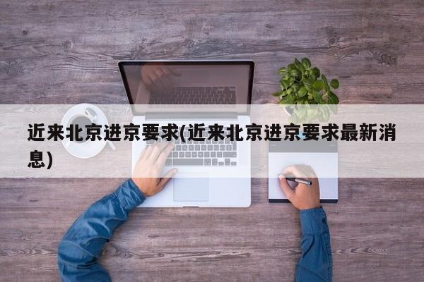 近来北京进京要求(近来北京进京要求最新消息)