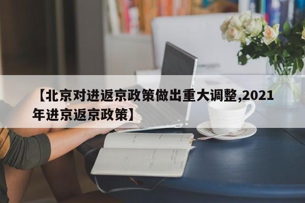 【北京对进返京政策做出重大调整,2021年进京返京政策】