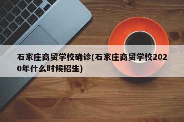 石家庄商贸学校确诊(石家庄商贸学校2020年什么时候招生)