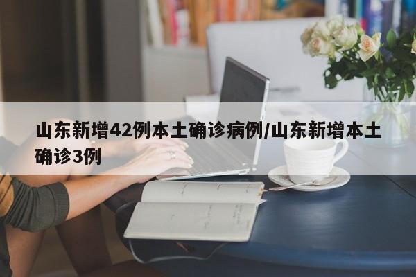 山东新增42例本土确诊病例/山东新增本土确诊3例