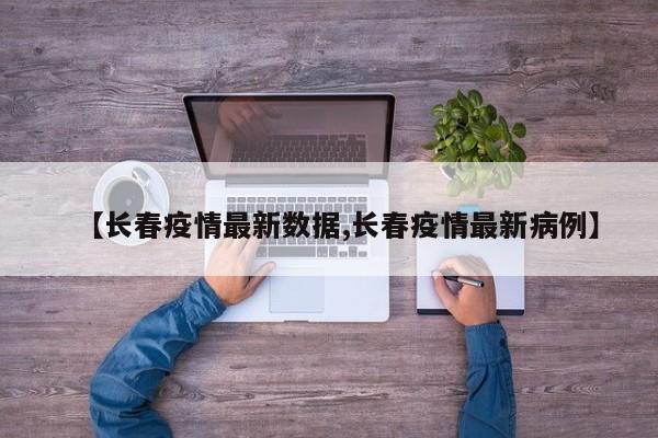 【长春疫情最新数据,长春疫情最新病例】