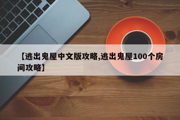 【逃出鬼屋中文版攻略,逃出鬼屋100个房间攻略】