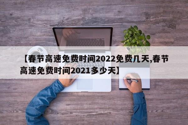【春节高速免费时间2022免费几天,春节高速免费时间2021多少天】