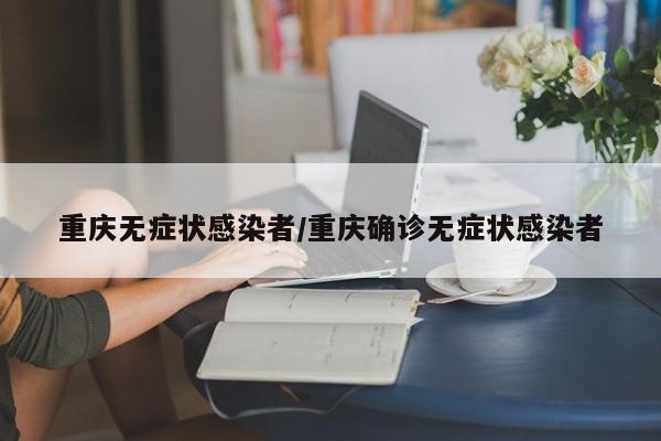 重庆无症状感染者/重庆确诊无症状感染者