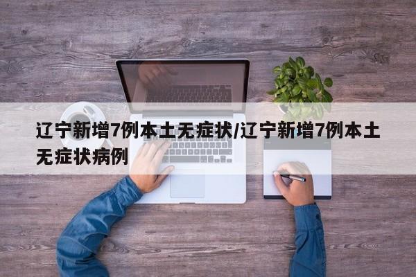 辽宁新增7例本土无症状/辽宁新增7例本土无症状病例