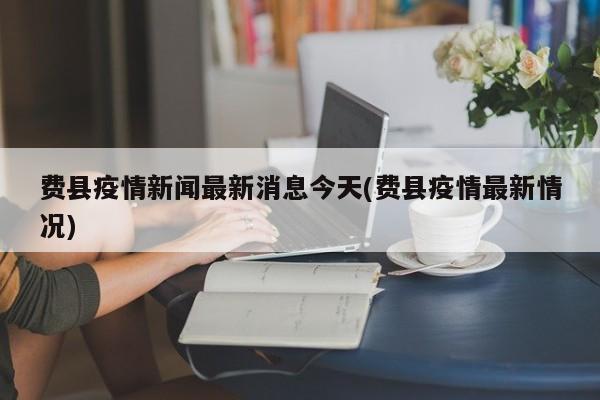 费县疫情新闻最新消息今天(费县疫情最新情况)
