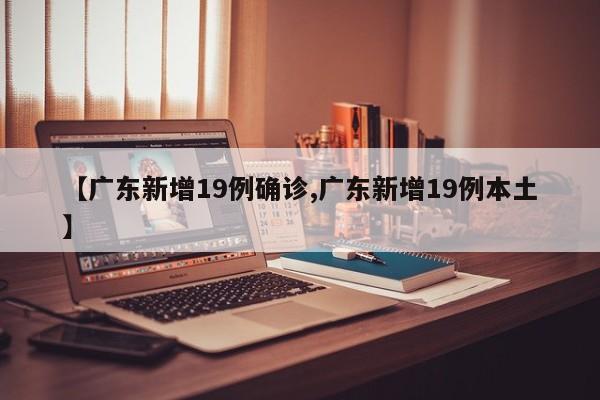 【广东新增19例确诊,广东新增19例本土】