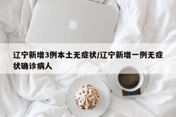 辽宁新增3例本土无症状/辽宁新增一例无症状确诊病人