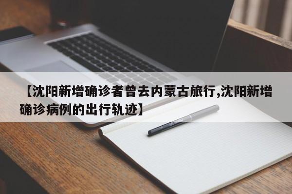 【沈阳新增确诊者曾去内蒙古旅行,沈阳新增确诊病例的出行轨迹】