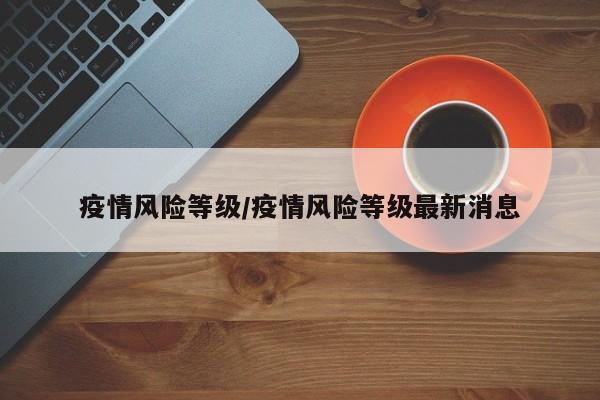 疫情风险等级/疫情风险等级最新消息