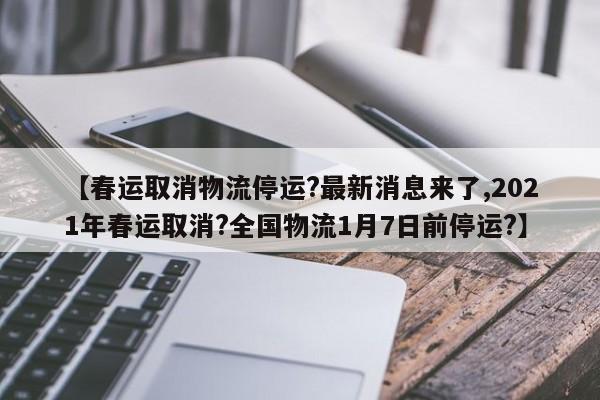【春运取消物流停运?最新消息来了,2021年春运取消?全国物流1月7日前停运?】