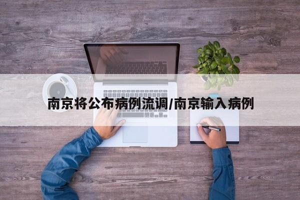 南京将公布病例流调/南京输入病例